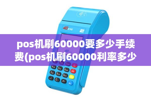 pos机刷60000要多少手续费(pos机刷60000利率多少) pos机刷60000要多少手续费(pos机刷60000利率多少)
