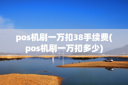 pos机刷一万扣38手续费(pos机刷一万扣多少) pos机刷一万扣38手续费(pos机刷一万扣多少)