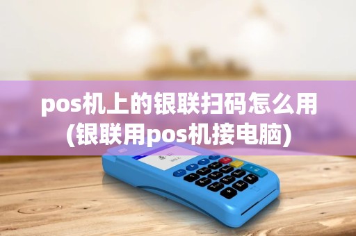 pos机上的银联扫码怎么用(银联用pos机接电脑) pos机上的银联扫码怎么用(银联用pos机接电脑)
