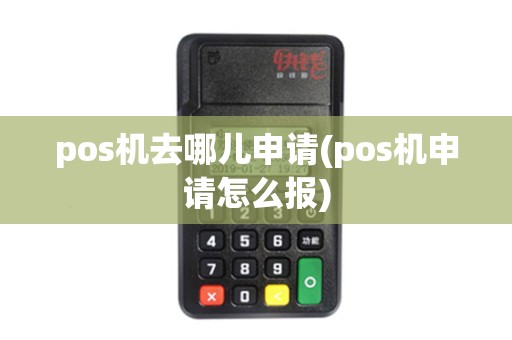 pos机去哪儿申请(pos机申请怎么报)