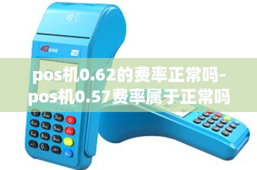 pos机0.62的费率正常吗-pos机0.57费率属于正常吗