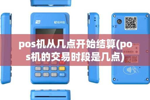 pos机从几点开始结算(pos机的交易时段是几点) pos机从几点开始结算(pos机的交易时段是几点)