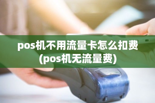 pos机不用流量卡怎么扣费(pos机无流量费) pos机不用流量卡怎么扣费(pos机无流量费)