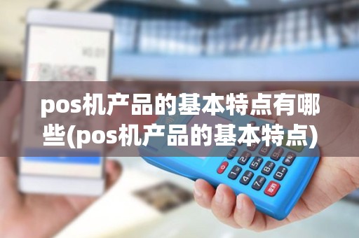 pos机产品的基本特点有哪些(pos机产品的基本特点)