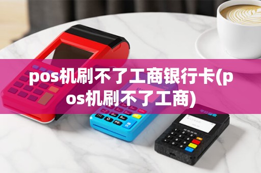 pos机刷不了工商银行卡(pos机刷不了工商)
