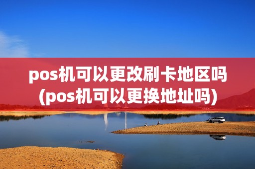 pos机可以更改刷卡地区吗(pos机可以更换地址吗) pos机可以更改刷卡地区吗(pos机可以更换地址吗)