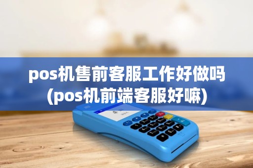 pos机售前客服工作好做吗(pos机前端客服好嘛) pos机售前客服工作好做吗(pos机前端客服好嘛)