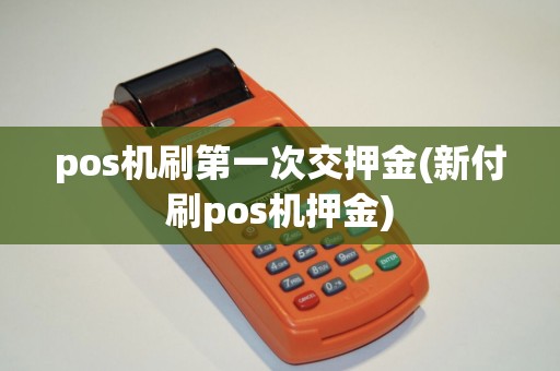 pos机刷第一次交押金(新付刷pos机押金) pos机刷第一次交押金(新付刷pos机押金)