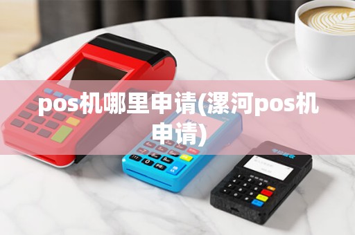 pos机哪里申请(漯河pos机申请) pos机哪里申请(漯河pos机申请)