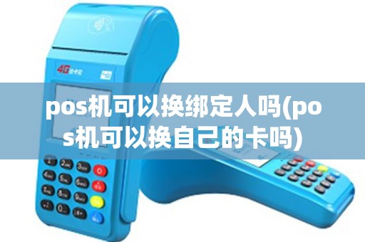 pos机可以换绑定人吗(pos机可以换自己的卡吗) pos机可以换绑定人吗(pos机可以换自己的卡吗)