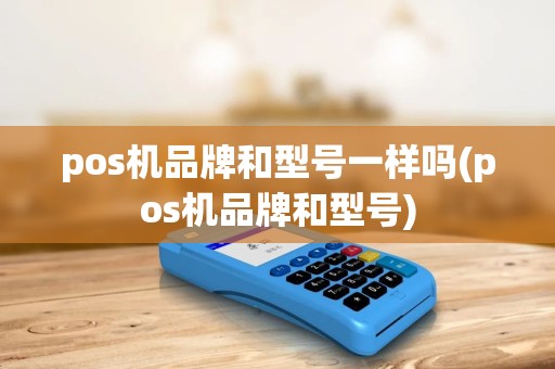 pos机品牌和型号一样吗(pos机品牌和型号) pos机品牌和型号一样吗(pos机品牌和型号)