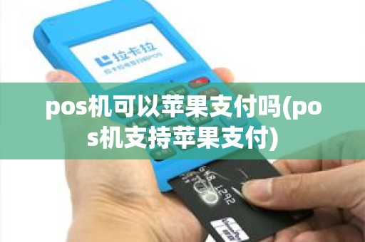 pos机可以苹果支付吗(pos机支持苹果支付) pos机可以苹果支付吗(pos机支持苹果支付)