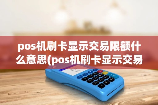 pos机刷卡显示交易限额什么意思(pos机刷卡显示交易限额)