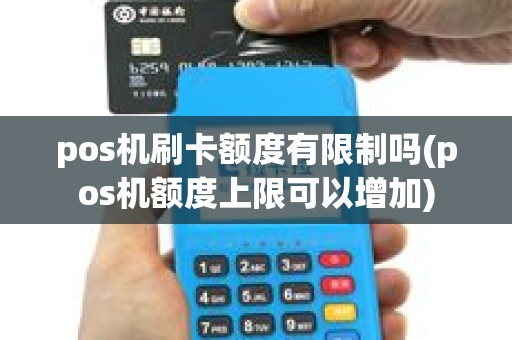 pos机刷卡额度有限制吗(pos机额度上限可以增加) pos机刷卡额度有限制吗(pos机额度上限可以增加)
