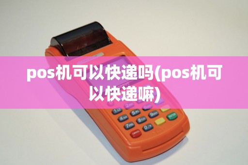 pos机可以快递吗(pos机可以快递嘛)