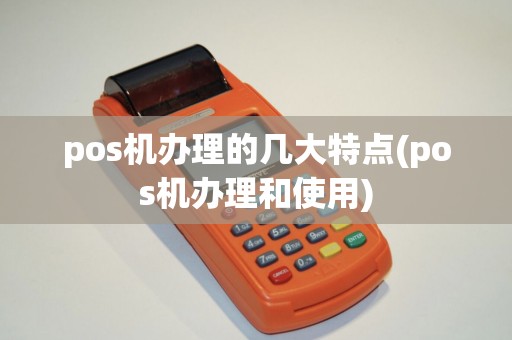 pos机办理的几大特点(pos机办理和使用) pos机办理的几大特点(pos机办理和使用)