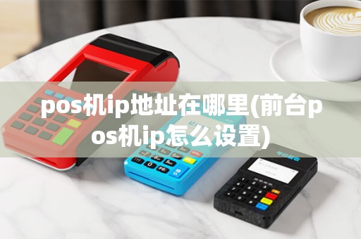 pos机ip地址在哪里(前台pos机ip怎么设置) pos机ip地址在哪里(前台pos机ip怎么设置)