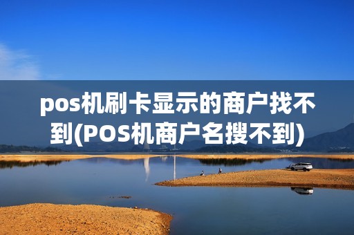 pos机刷卡显示的商户找不到(POS机商户名搜不到)