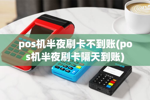pos机半夜刷卡不到账(pos机半夜刷卡隔天到账)