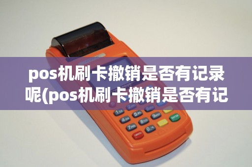 pos机刷卡撤销是否有记录呢(pos机刷卡撤销是否有记录) pos机刷卡撤销是否有记录呢(pos机刷卡撤销是否有记录)