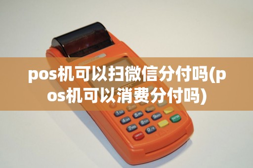 pos机可以扫微信分付吗(pos机可以消费分付吗) pos机可以扫微信分付吗(pos机可以消费分付吗)