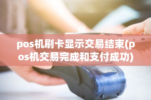 pos机刷卡显示交易结束(pos机交易完成和支付成功)