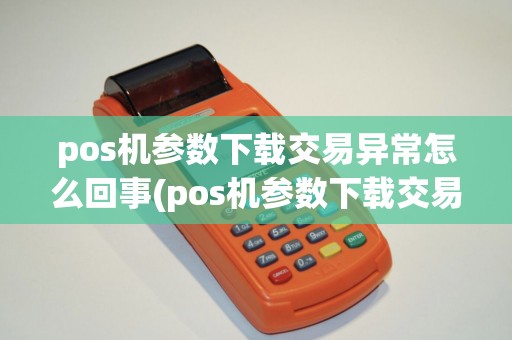 pos机参数下载交易异常怎么回事(pos机参数下载交易异常) pos机参数下载交易异常怎么回事(pos机参数下载交易异常)