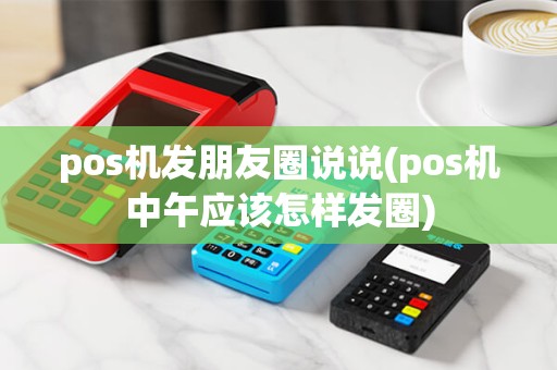 pos机发朋友圈说说(pos机中午应该怎样发圈) pos机发朋友圈说说(pos机中午应该怎样发圈)