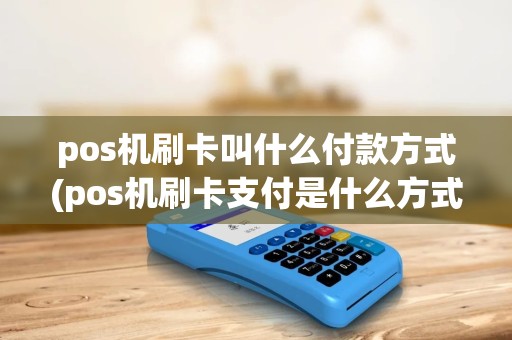 pos机刷卡叫什么付款方式(pos机刷卡支付是什么方式) pos机刷卡叫什么付款方式(pos机刷卡支付是什么方式)