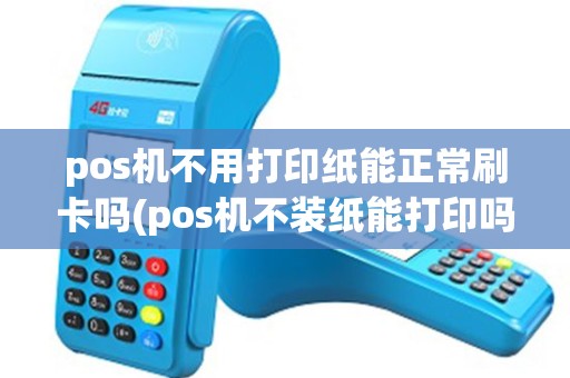 pos机不用打印纸能正常刷卡吗(pos机不装纸能打印吗) pos机不用打印纸能正常刷卡吗(pos机不装纸能打印吗)