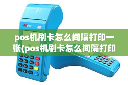 pos机刷卡怎么间隔打印一张(pos机刷卡怎么间隔打印)