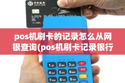 pos机刷卡的记录怎么从网银查询(pos机刷卡记录银行保留多久)