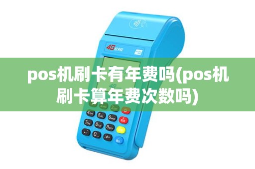 pos机刷卡有年费吗(pos机刷卡算年费次数吗) pos机刷卡有年费吗(pos机刷卡算年费次数吗)