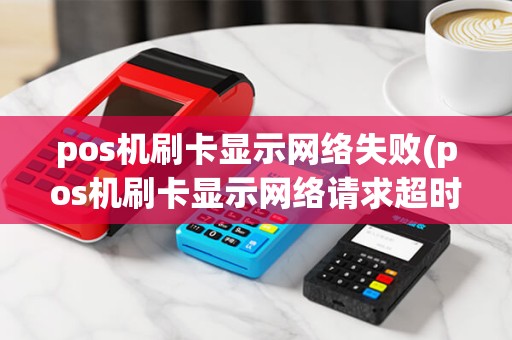 pos机刷卡显示网络失败(pos机刷卡显示网络请求超时) pos机刷卡显示网络失败(pos机刷卡显示网络请求超时)