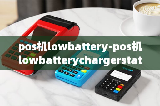pos机lowbattery-pos机lowbatterychargerstate