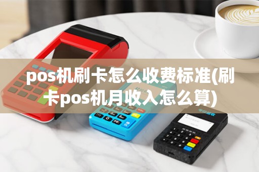 pos机刷卡怎么收费标准(刷卡pos机月收入怎么算) pos机刷卡怎么收费标准(刷卡pos机月收入怎么算)