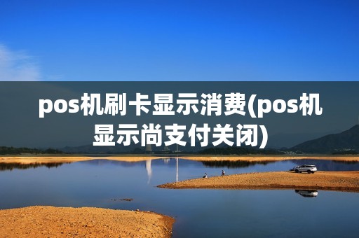 pos机刷卡显示消费(pos机显示尚支付关闭) pos机刷卡显示消费(pos机显示尚支付关闭)