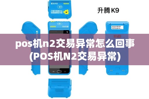 pos机n2交易异常怎么回事(POS机N2交易异常) pos机n2交易异常怎么回事(POS机N2交易异常)