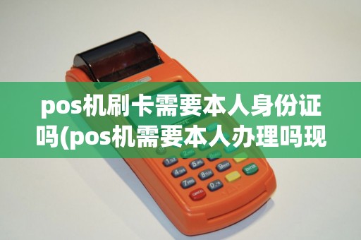 pos机刷卡需要本人身份证吗(pos机需要本人办理吗现在) pos机刷卡需要本人身份证吗(pos机需要本人办理吗现在)