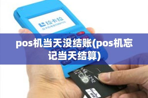 pos机当天没结账(pos机忘记当天结算) pos机当天没结账(pos机忘记当天结算)