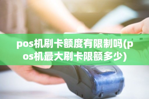 pos机刷卡额度有限制吗(pos机最大刷卡限额多少) pos机刷卡额度有限制吗(pos机最大刷卡限额多少)