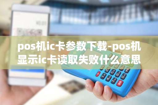 pos机ic卡参数下载-pos机显示ic卡读取失败什么意思