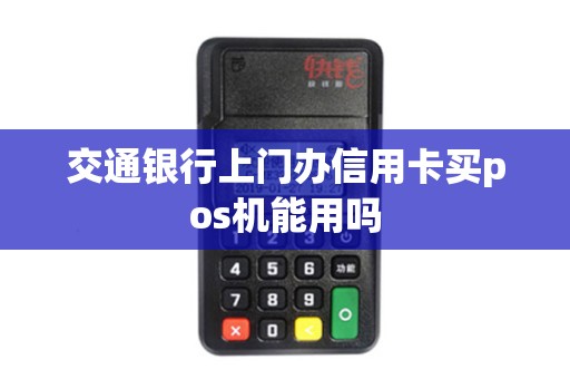 交通银行上门办信用卡买pos机能用吗