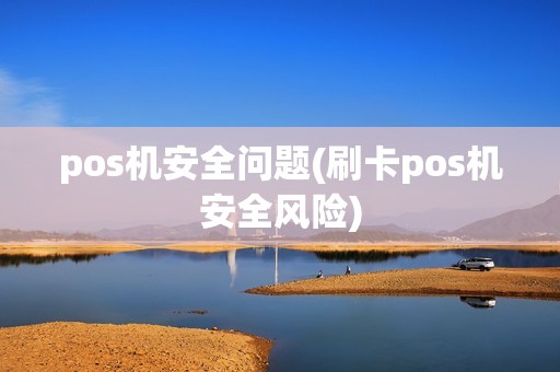 pos机安全问题(刷卡pos机安全风险) pos机安全问题(刷卡pos机安全风险)