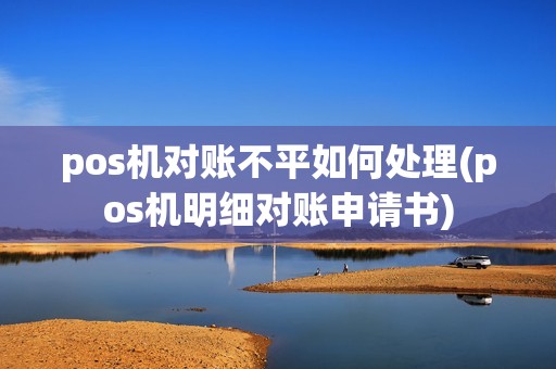 pos机对账不平如何处理(pos机明细对账申请书) pos机对账不平如何处理(pos机明细对账申请书)