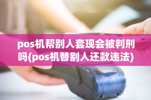 pos机帮别人套现会被判刑吗(pos机替别人还款违法) pos机帮别人套现会被判刑吗(pos机替别人还款违法)