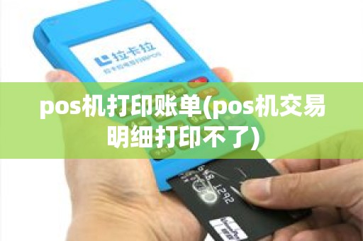 pos机打印账单(pos机交易明细打印不了) pos机打印账单(pos机交易明细打印不了)