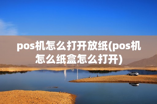 pos机怎么打开放纸(pos机怎么纸盒怎么打开) pos机怎么打开放纸(pos机怎么纸盒怎么打开)