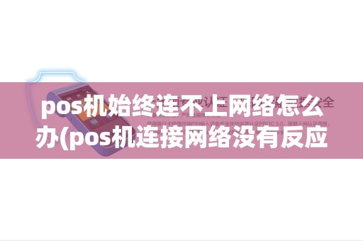 pos机始终连不上网络怎么办(pos机连接网络没有反应) pos机始终连不上网络怎么办(pos机连接网络没有反应)