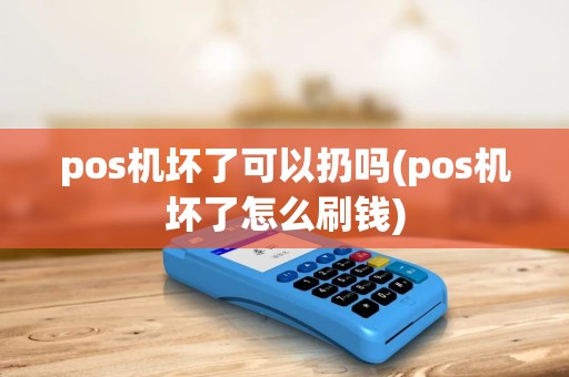 pos机坏了可以扔吗(pos机坏了怎么刷钱) pos机坏了可以扔吗(pos机坏了怎么刷钱)